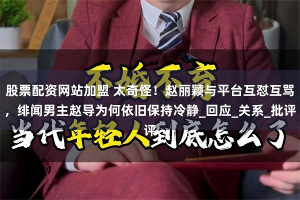 股票配资网站加盟 太奇怪！赵丽颖与平台互怼互骂，绯闻男主赵导为何依旧保持冷静_回应_关系_批评
