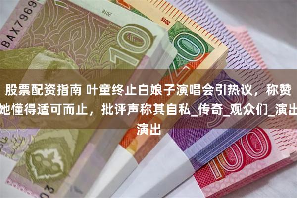 股票配资指南 叶童终止白娘子演唱会引热议，称赞她懂得适可而止，批评声称其自私_传奇_观众们_演出