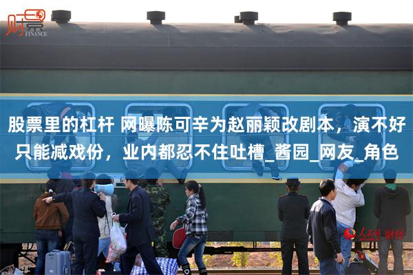 股票里的杠杆 网曝陈可辛为赵丽颖改剧本，演不好只能减戏份，业内都忍不住吐槽_酱园_网友_角色