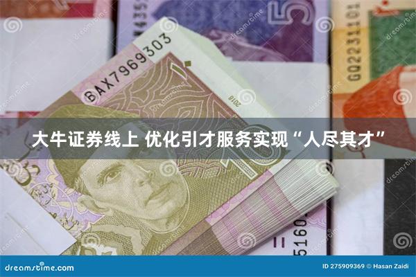 大牛证券线上 优化引才服务实现“人尽其才”