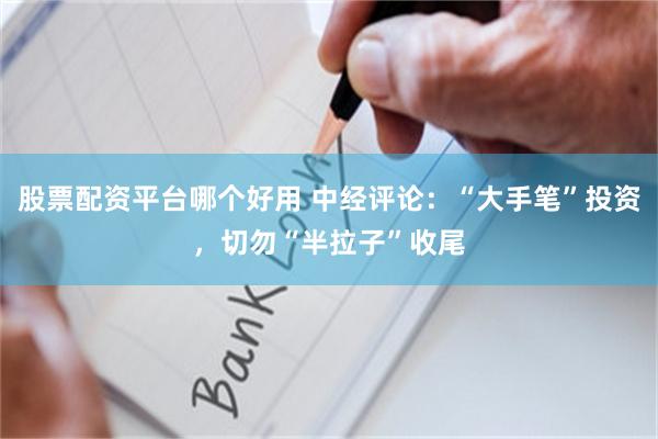 股票配资平台哪个好用 中经评论：“大手笔”投资，切勿“半拉子”收尾