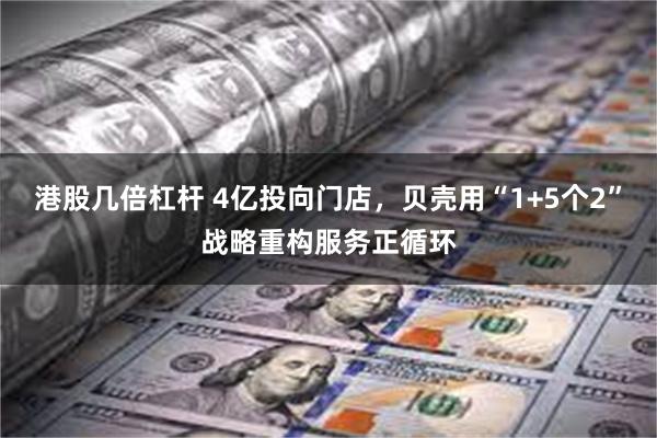 港股几倍杠杆 4亿投向门店，贝壳用“1+5个2”战略重构服务正循环