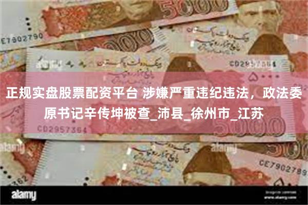 正规实盘股票配资平台 涉嫌严重违纪违法，政法委原书记辛传坤被查_沛县_徐州市_江苏