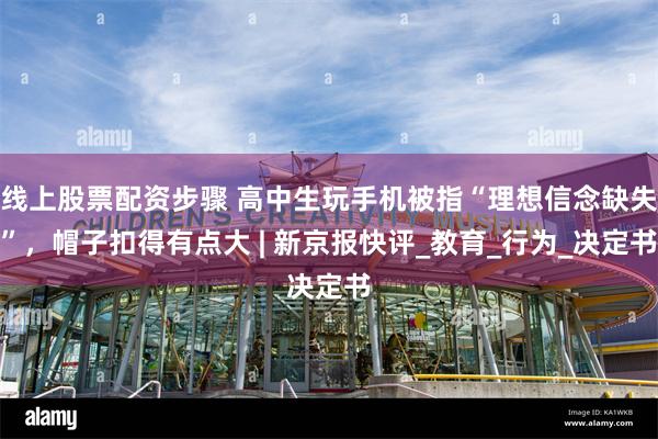 线上股票配资步骤 高中生玩手机被指“理想信念缺失”，帽子扣得有点大 | 新京报快评_教育_行为_决定书