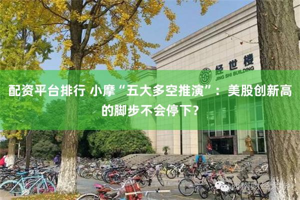 配资平台排行 小摩“五大多空推演”：美股创新高的脚步不会停下？