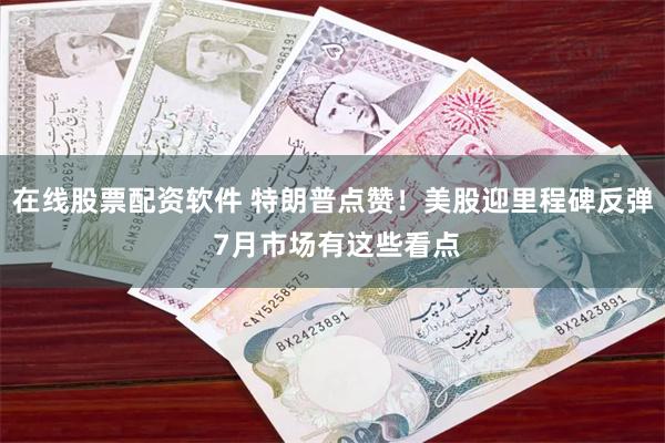 在线股票配资软件 特朗普点赞！美股迎里程碑反弹 7月市场有这些看点