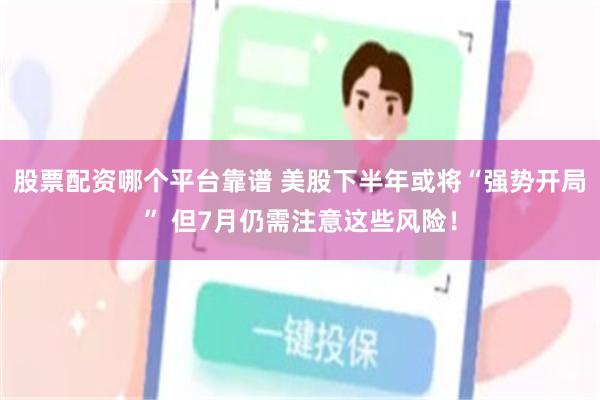 股票配资哪个平台靠谱 美股下半年或将“强势开局” 但7月仍需注意这些风险！