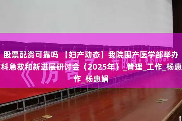 股票配资可靠吗 【妇产动态】我院围产医学部举办产科急救和新进展研讨会（2025年）_管理_工作_杨惠娟