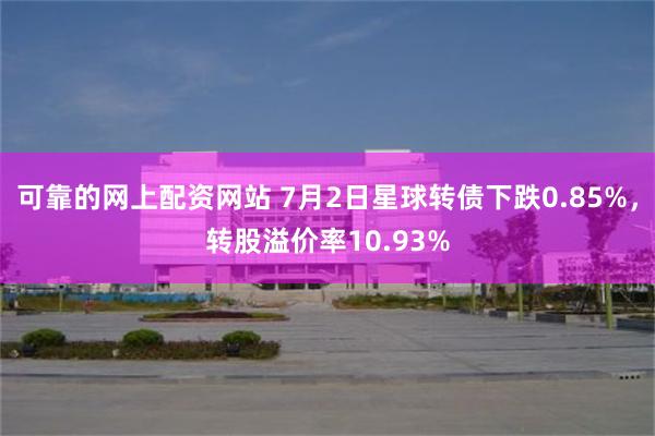 可靠的网上配资网站 7月2日星球转债下跌0.85%，转股溢价率10.93%