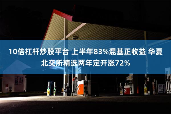 10倍杠杆炒股平台 上半年83%混基正收益 华夏北交所精选两年定开涨72%
