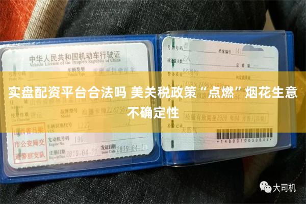 实盘配资平台合法吗 美关税政策“点燃”烟花生意不确定性