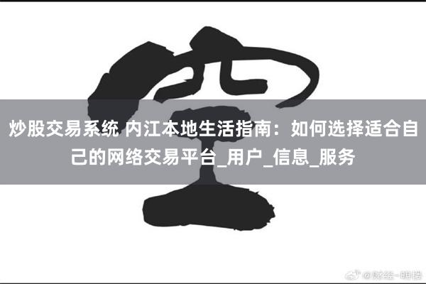 炒股交易系统 内江本地生活指南：如何选择适合自己的网络交易平台_用户_信息_服务