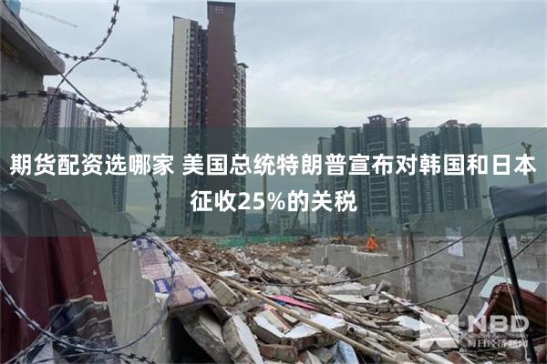 期货配资选哪家 美国总统特朗普宣布对韩国和日本征收25%的关税