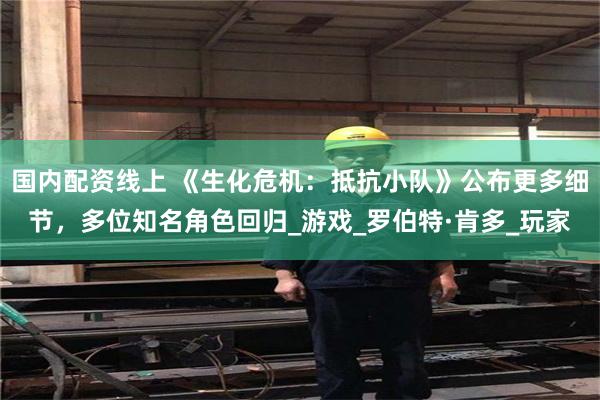 国内配资线上 《生化危机：抵抗小队》公布更多细节，多位知名角色回归_游戏_罗伯特·肯多_玩家