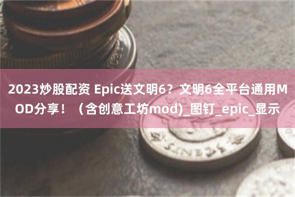 2023炒股配资 Epic送文明6？文明6全平台通用MOD分享！（含创意工坊mod)_图钉_epic_显示