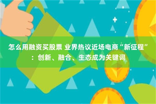 怎么用融资买股票 业界热议近场电商“新征程”：创新、融合、生态成为关键词