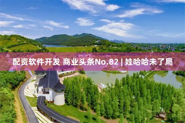配资软件开发 商业头条No.82 | 娃哈哈未了局