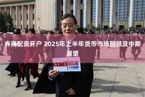 券商配资开户 2025年上半年货币市场回顾及中期展望