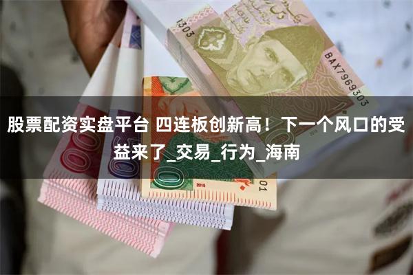 股票配资实盘平台 四连板创新高！下一个风口的受益来了_交易_行为_海南