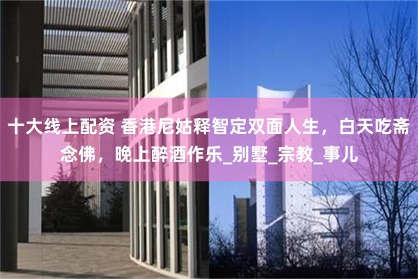 十大线上配资 香港尼姑释智定双面人生，白天吃斋念佛，晚上醉酒作乐_别墅_宗教_事儿