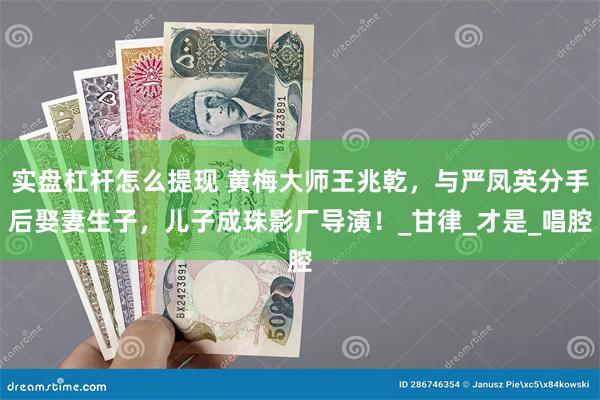 实盘杠杆怎么提现 黄梅大师王兆乾，与严凤英分手后娶妻生子，儿子成珠影厂导演！_甘律_才是_唱腔