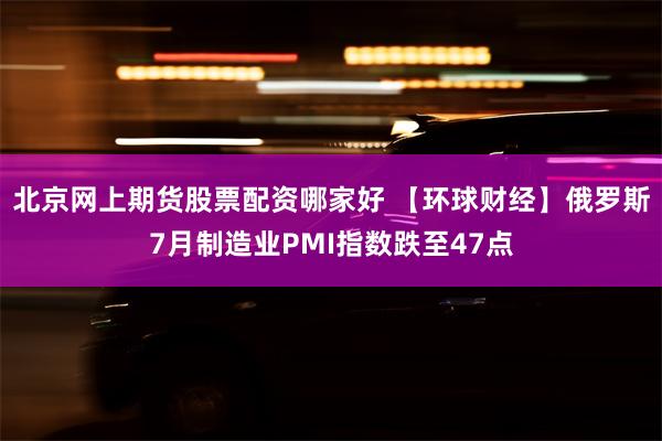 北京网上期货股票配资哪家好 【环球财经】俄罗斯7月制造业PMI指数跌至47点