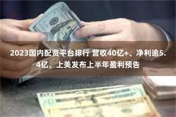2023国内配资平台排行 营收40亿+、净利逾5.4亿，上美发布上半年盈利预告