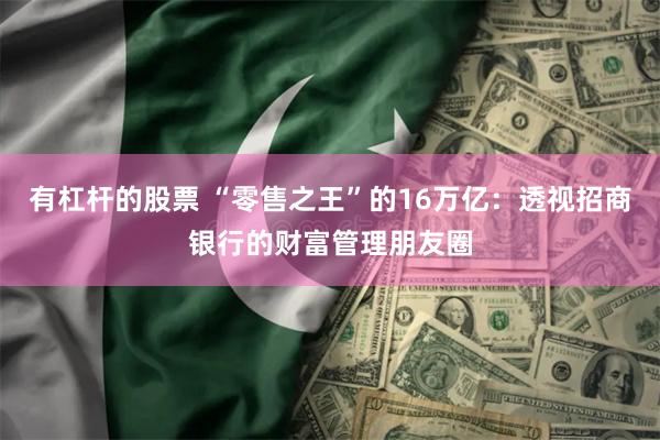 有杠杆的股票 “零售之王”的16万亿：透视招商银行的财富管理朋友圈