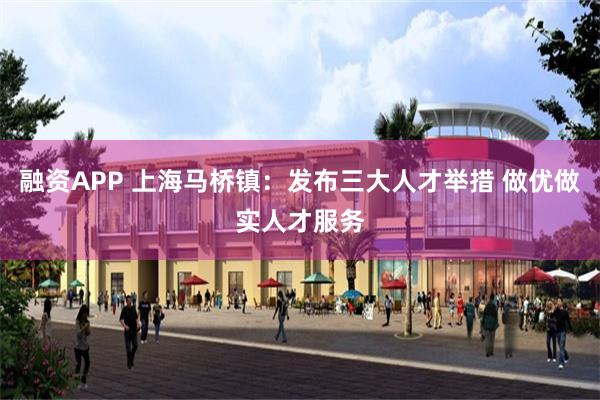 融资APP 上海马桥镇：发布三大人才举措 做优做实人才服务