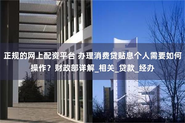 正规的网上配资平台 办理消费贷贴息个人需要如何操作？财政部详解_相关_贷款_经办