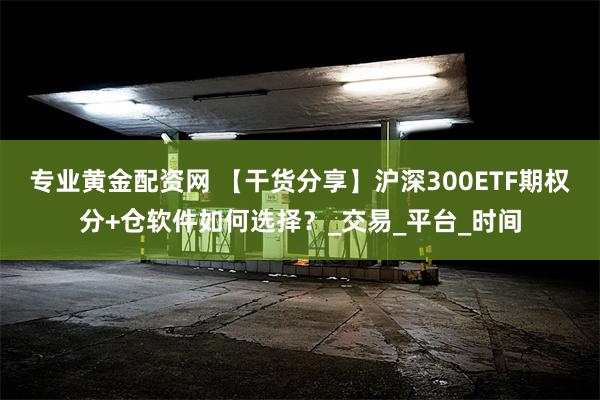 专业黄金配资网 【干货分享】沪深300ETF期权分+仓软件如何选择？_交易_平台_时间