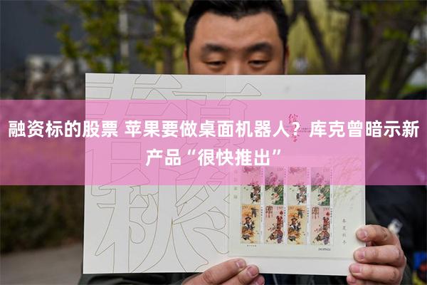 融资标的股票 苹果要做桌面机器人？库克曾暗示新产品“很快推出”