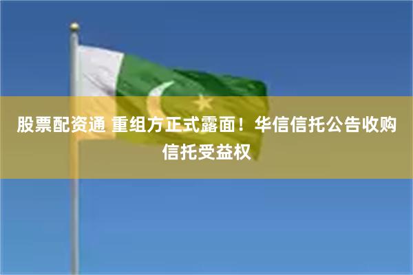 股票配资通 重组方正式露面！华信信托公告收购信托受益权