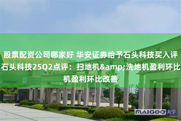 股票配资公司哪家好 华安证券给予石头科技买入评级，石头科技25Q2点评：扫地机&洗地机盈利环比改善