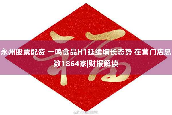 永州股票配资 一鸣食品H1延续增长态势 在营门店总数1864家|财报解读