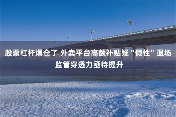 股票杠杆爆仓了 外卖平台高额补贴疑“假性”退场 监管穿透力亟待提升