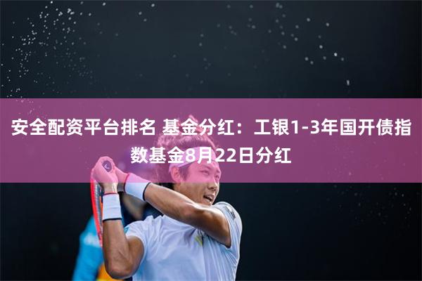 安全配资平台排名 基金分红：工银1-3年国开债指数基金8月22日分红