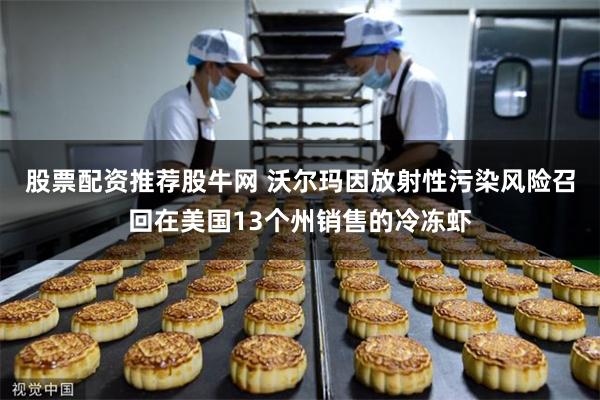 股票配资推荐股牛网 沃尔玛因放射性污染风险召回在美国13个州销售的冷冻虾