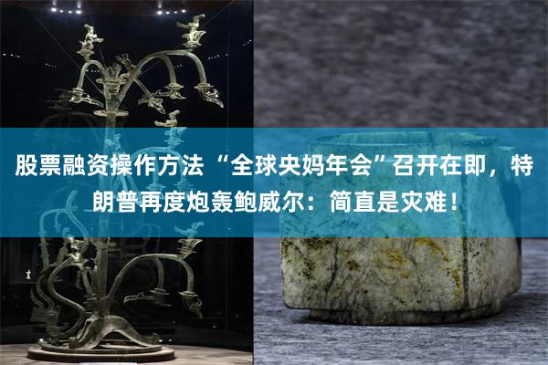 股票融资操作方法 “全球央妈年会”召开在即，特朗普再度炮轰鲍威尔：简直是灾难！