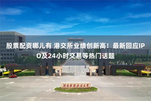 股票配资哪儿有 港交所业绩创新高！最新回应IPO及24小时交易等热门话题