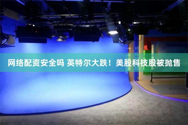 网络配资安全吗 英特尔大跌！美股科技股被抛售