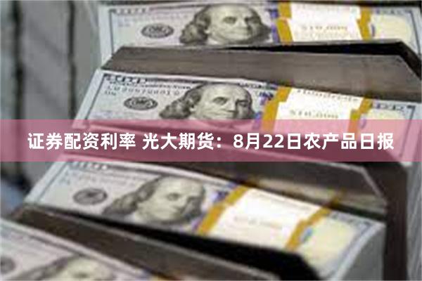 证券配资利率 光大期货：8月22日农产品日报