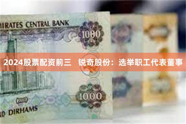 2024股票配资前三   锐奇股份：选举职工代表董事