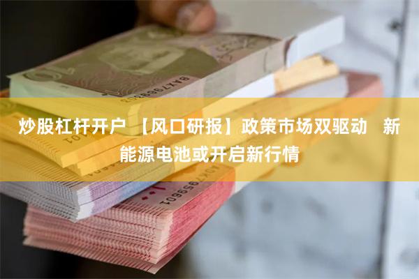 炒股杠杆开户 【风口研报】政策市场双驱动   新能源电池或开启新行情