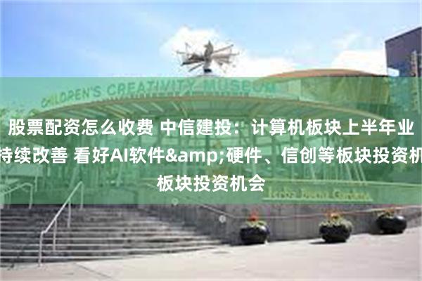 股票配资怎么收费 中信建投：计算机板块上半年业绩持续改善 看好AI软件&硬件、信创等板块投资机会