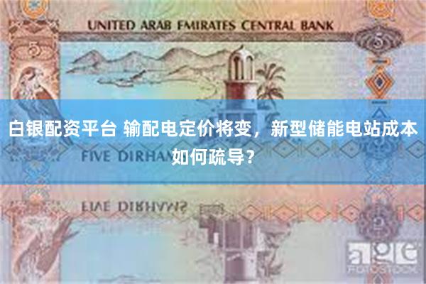 白银配资平台 输配电定价将变，新型储能电站成本如何疏导？