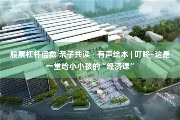 股票杠杆倍数 亲子共读 · 有声绘本 | 叮咚~这是一堂给小小孩的“经济课”