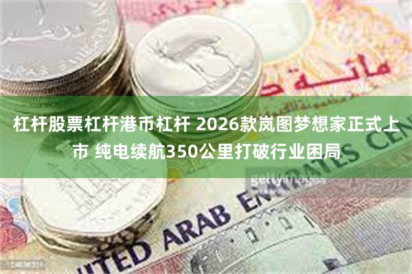 杠杆股票杠杆港币杠杆 2026款岚图梦想家正式上市 纯电续航350公里打破行业困局
