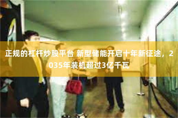 正规的杠杆炒股平台 新型储能开启十年新征途，2035年装机超过3亿千瓦